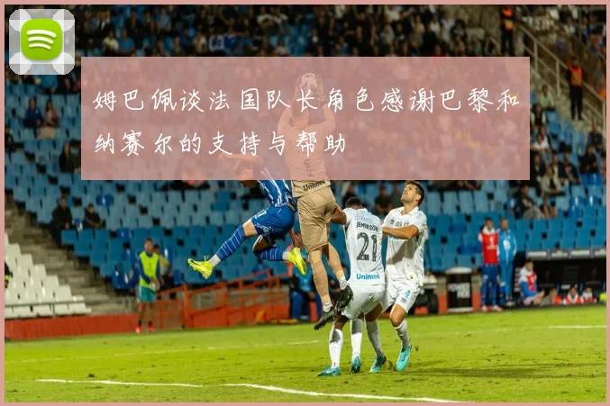 姆巴佩谈法国队长角色感谢巴黎和纳赛尔的支持与帮助