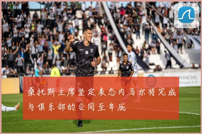 桑托斯主席坚定表态内马尔将完成与俱乐部的合同至年底
