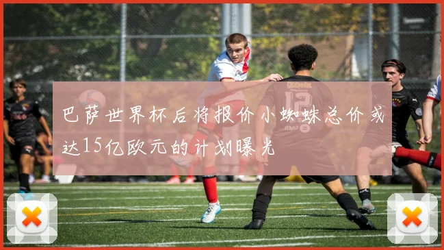 巴萨世界杯后将报价小蜘蛛总价或达15亿欧元的计划曝光