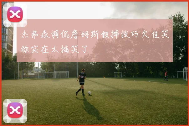 杰弗森调侃詹姆斯假摔技巧欠佳笑称实在太搞笑了