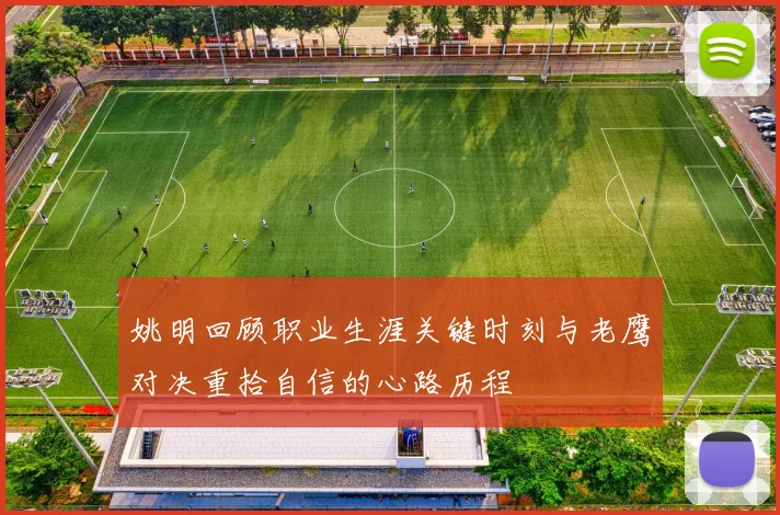 姚明回顾职业生涯关键时刻与老鹰对决重拾自信的心路历程