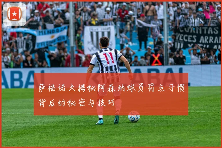萨福诺夫揭秘阿森纳球员罚点习惯背后的秘密与技巧
