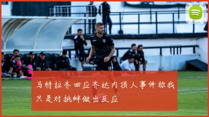 马特拉齐回应齐达内顶人事件称我只是对挑衅做出反应