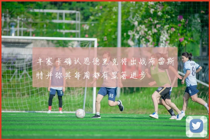 丰塞卡确认恩德里克将出战布雷斯特并称其每周都有显著进步