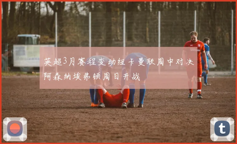英超3月赛程变动纽卡曼联周中对决阿森纳埃弗顿周日开战
