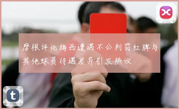 摩根评论梅西遭遇不公判罚红牌与其他球员待遇差异引发热议