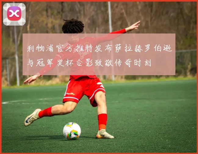 利物浦官方推特发布萨拉赫罗伯逊与冠军奖杯合影致敬传奇时刻