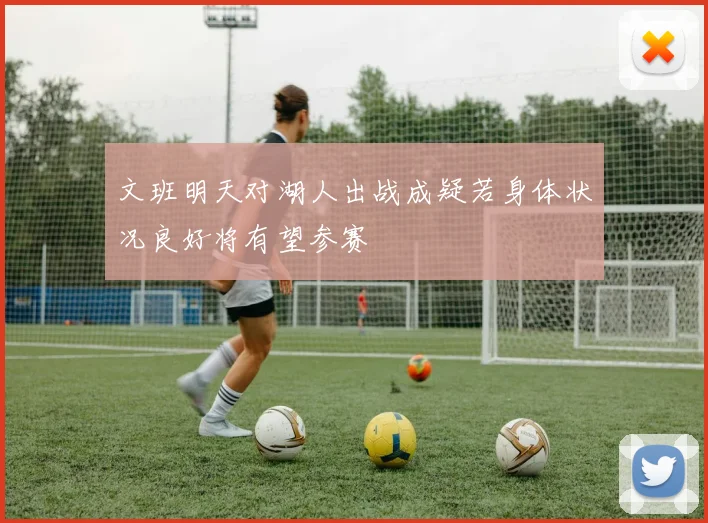 文班明天对湖人出战成疑若身体状况良好将有望参赛