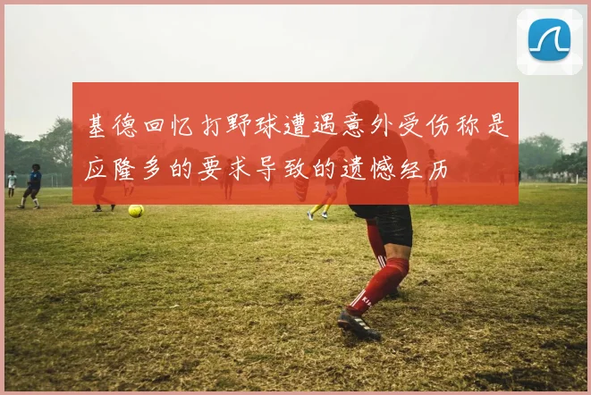 基德回忆打野球遭遇意外受伤称是应隆多的要求导致的遗憾经历