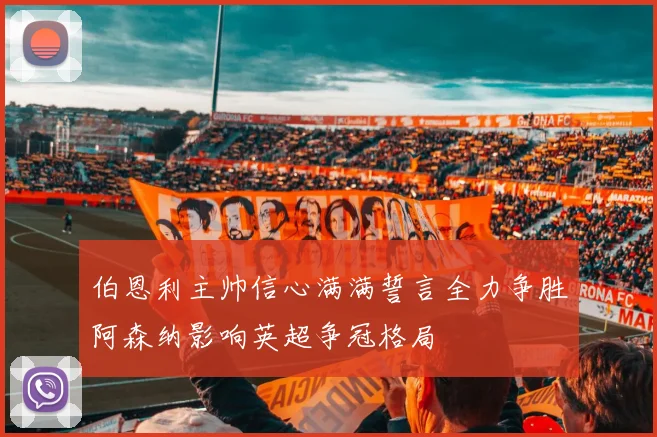 伯恩利主帅信心满满誓言全力争胜阿森纳影响英超争冠格局