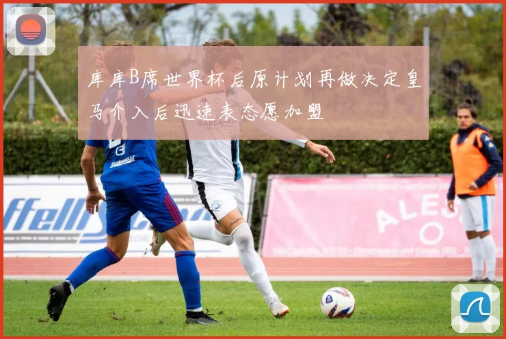 库库B席世界杯后原计划再做决定皇马介入后迅速表态愿加盟