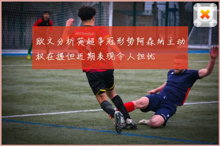 欧文分析英超争冠形势阿森纳主动权在握但近期表现令人担忧