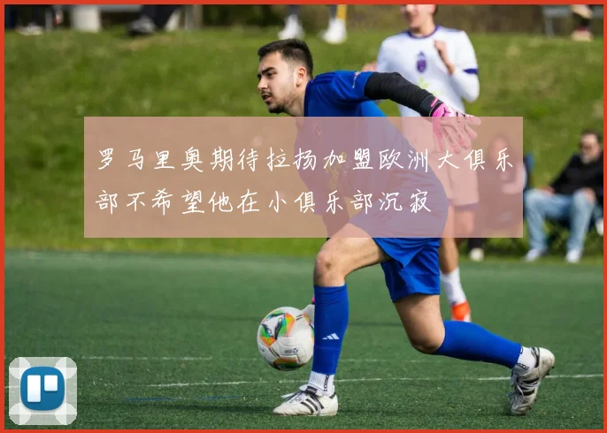 罗马里奥期待拉扬加盟欧洲大俱乐部不希望他在小俱乐部沉寂