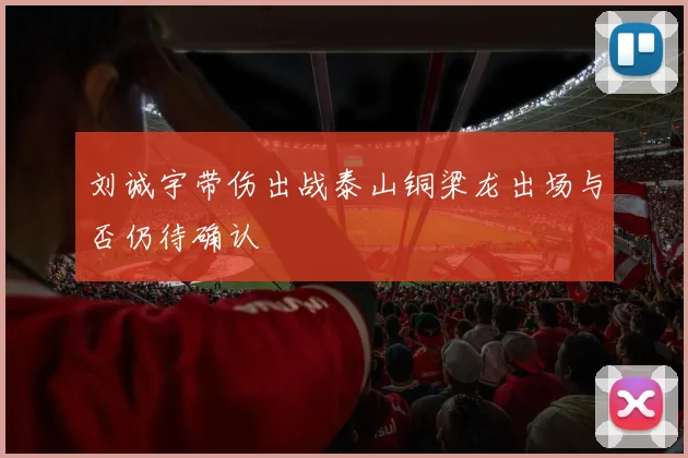 刘诚宇带伤出战泰山铜梁龙出场与否仍待确认