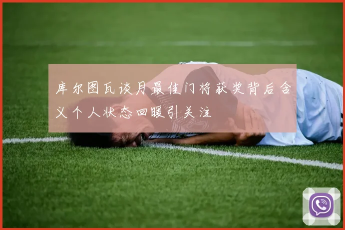 库尔图瓦谈月最佳门将获奖背后含义个人状态回暖引关注