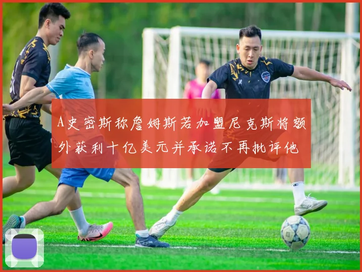 A史密斯称詹姆斯若加盟尼克斯将额外获利十亿美元并承诺不再批评他