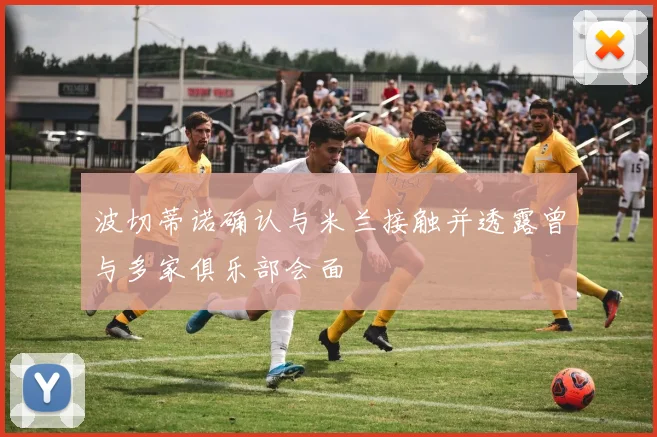 波切蒂诺确认与米兰接触并透露曾与多家俱乐部会面