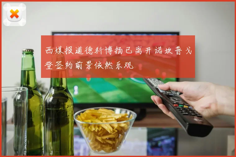 西媒报道德科博扬已离开诺坎普戈登签约前景依然乐观