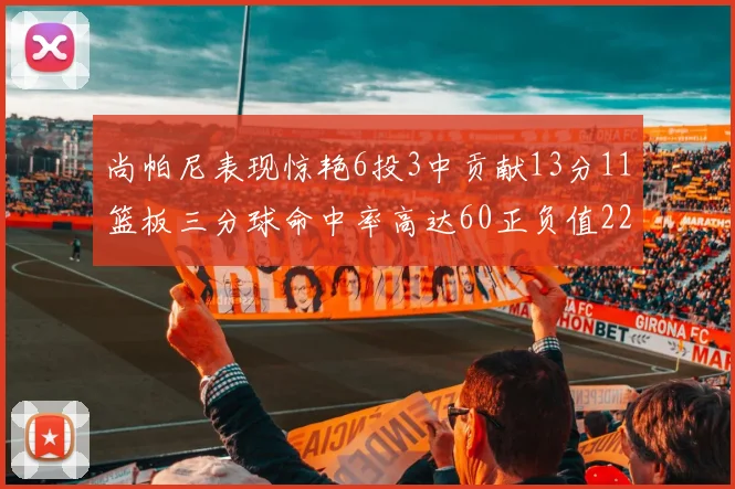 尚帕尼表现惊艳6投3中贡献13分11篮板三分球命中率高达60正负值22