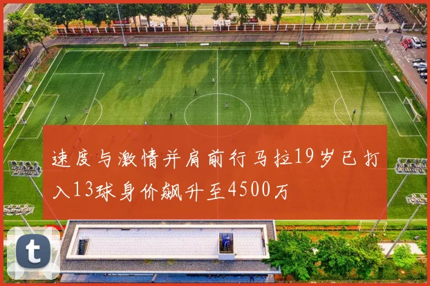 速度与激情并肩前行马拉19岁已打入13球身价飙升至4500万