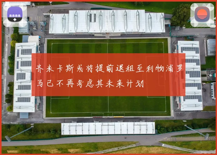 齐米卡斯或将提前退租至利物浦罗马已不再考虑其未来计划