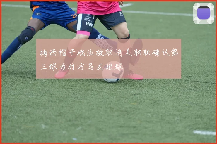 梅西帽子戏法被取消美职联确认第三球为对方乌龙进球
