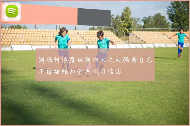 斯玛特谈詹姆斯伟大之处强调自己不能被隔扣的决心与信念