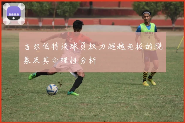 吉尔伯特谈球员权力超越老板的现象及其合理性分析