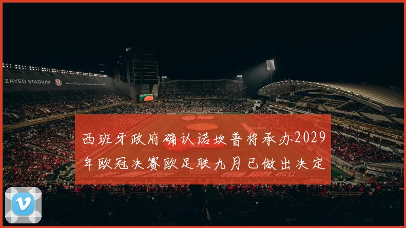 西班牙政府确认诺坎普将承办2029年欧冠决赛欧足联九月已做出决定