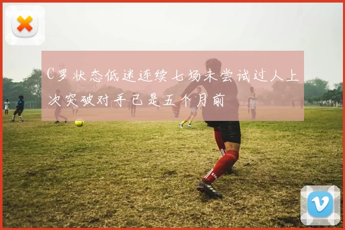 C罗状态低迷连续七场未尝试过人上次突破对手已是五个月前