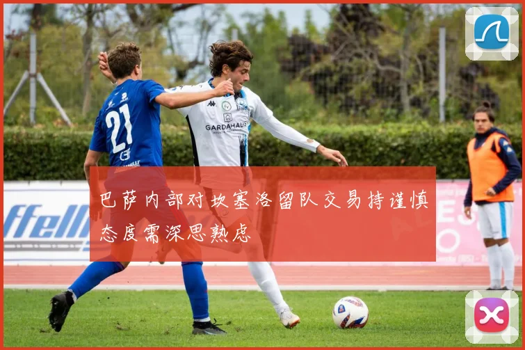 巴萨内部对坎塞洛留队交易持谨慎态度需深思熟虑