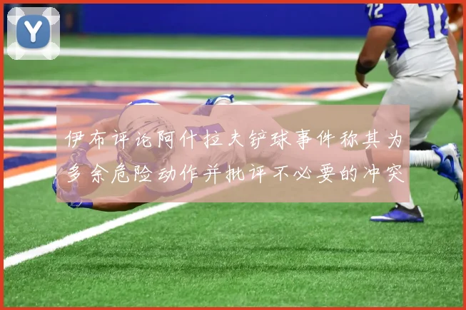 伊布评论阿什拉夫铲球事件称其为多余危险动作并批评不必要的冲突