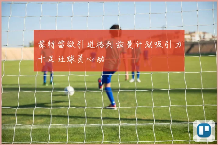 蒙特雷欲引进格列兹曼计划吸引力十足让球员心动
