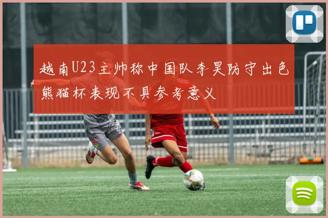越南U23主帅称中国队李昊防守出色熊猫杯表现不具参考意义