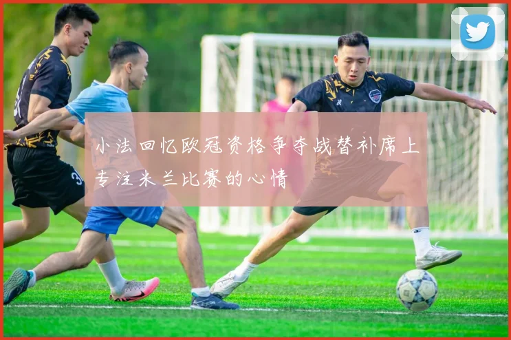 小法回忆欧冠资格争夺战替补席上专注米兰比赛的心情