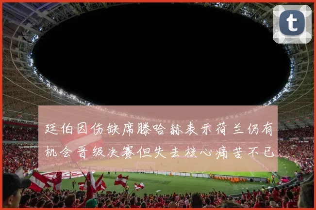 廷伯因伤缺席滕哈赫表示荷兰仍有机会晋级决赛但失去核心痛苦不已