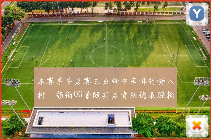 本赛季季后赛三分命中率排行榜八村塁领衔OG紧随其后肯纳德表现抢眼