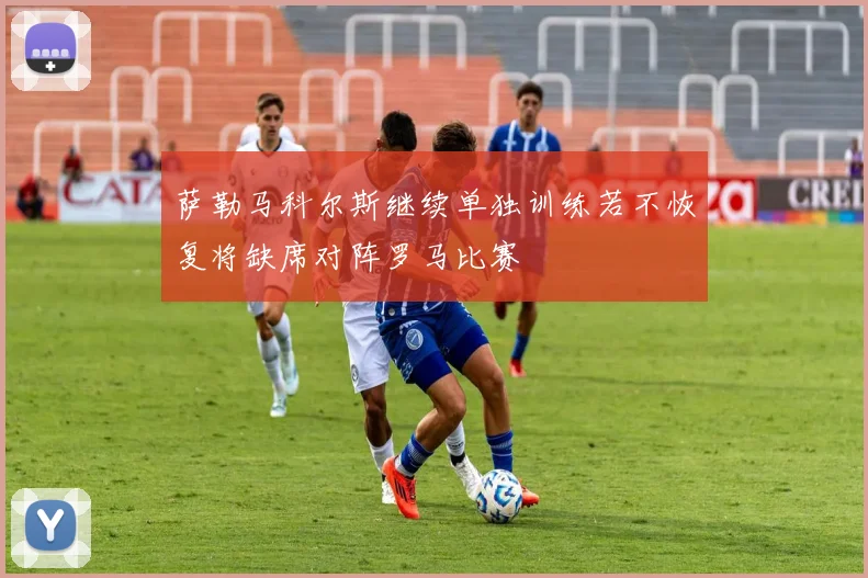 萨勒马科尔斯继续单独训练若不恢复将缺席对阵罗马比赛